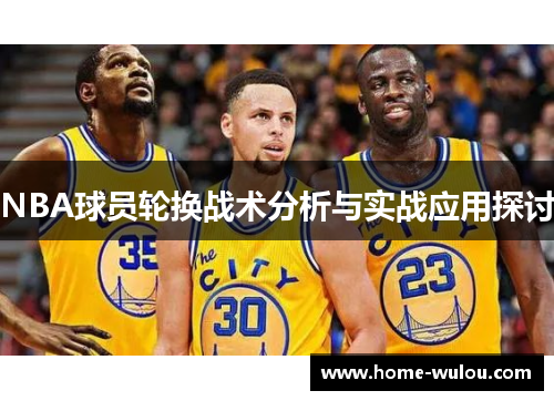 NBA球员轮换战术分析与实战应用探讨