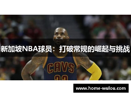 新加坡NBA球员：打破常规的崛起与挑战